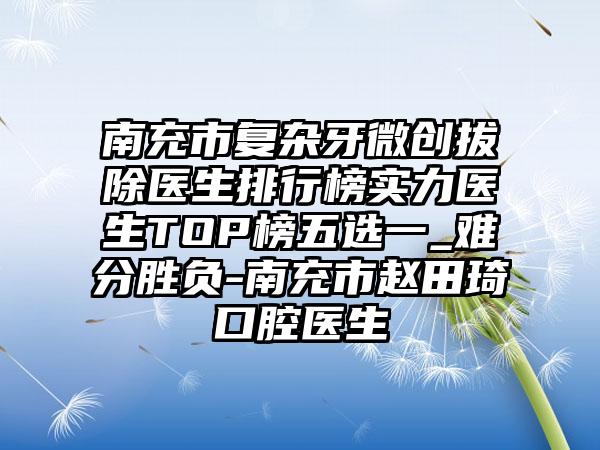 南充市复杂牙微创拔除医生排行榜实力医生TOP榜五选一_难分胜负-南充市赵田琦口腔医生