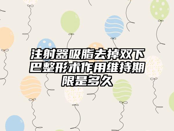 注射器吸脂去掉双下巴整形术作用维持期限是多久