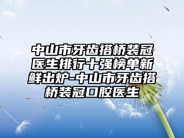 中山市牙齿搭桥装冠医生排行十强榜单新鲜出炉-中山市牙齿搭桥装冠口腔医生