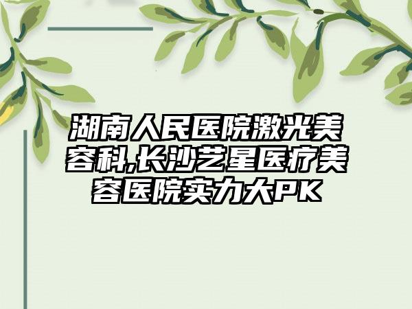 湖南人民医院激光美容科,长沙艺星医疗美容医院实力大PK