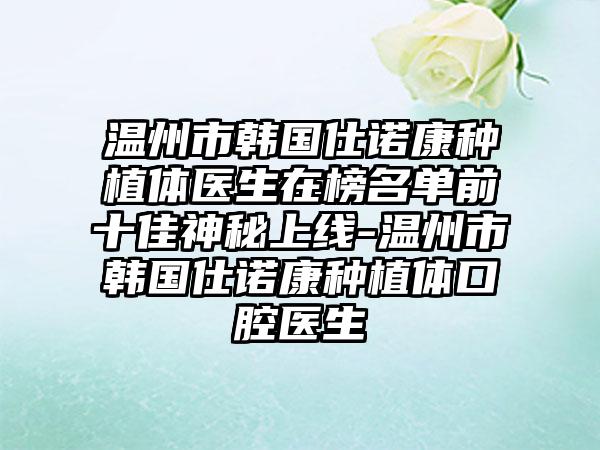 温州市韩国仕诺康种植体医生在榜名单前十佳神秘上线-温州市韩国仕诺康种植体口腔医生
