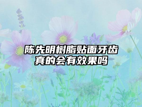陈先明树脂贴面牙齿真的会有效果吗