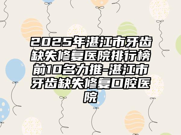 2025年湛江市牙齿缺失修复医院排行榜前10名力推-湛江市牙齿缺失修复口腔医院