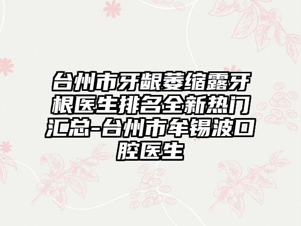 台州市牙龈萎缩露牙根医生排名全新热门汇总-台州市牟锡波口腔医生