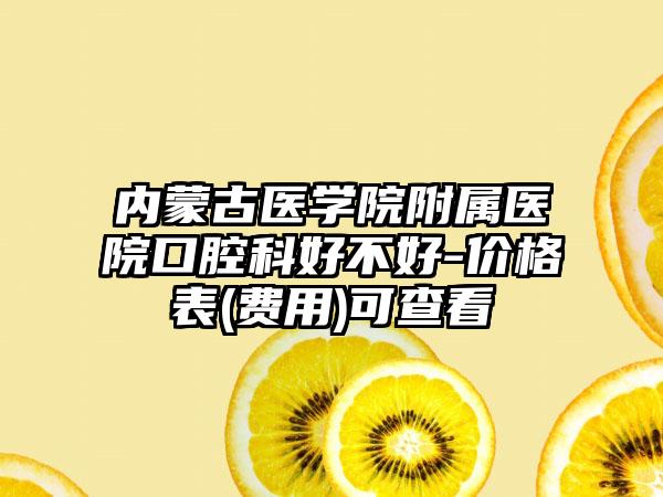 内蒙古医学院附属医院口腔科好不好-价格表(费用)可查看