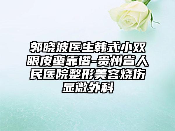 郭晓波医生韩式小双眼皮蛮靠谱-贵州省人民医院整形美容烧伤显微外科