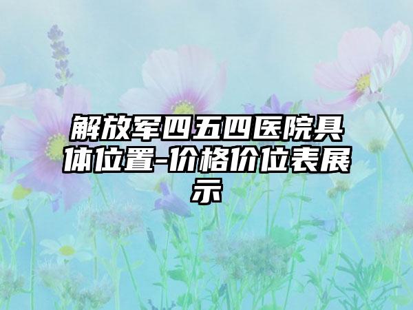 解放军四五四医院具体位置-价格价位表展示