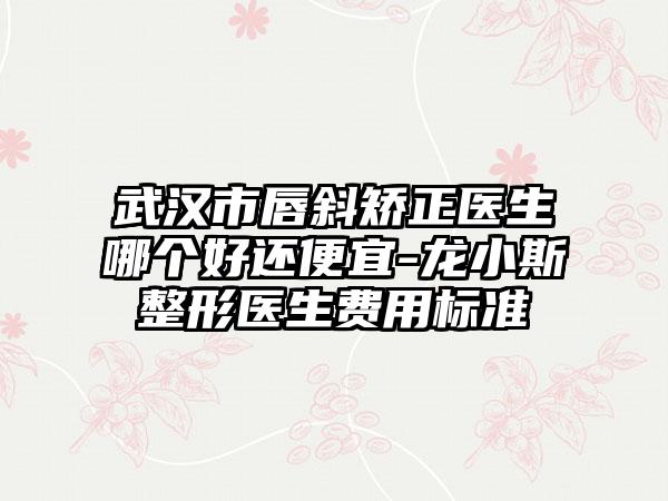 武汉市唇斜矫正医生哪个好还便宜-龙小斯整形医生费用标准