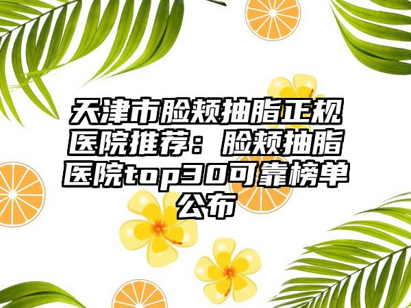 天津市脸颊抽脂正规医院推荐：脸颊抽脂医院top30可靠榜单公布