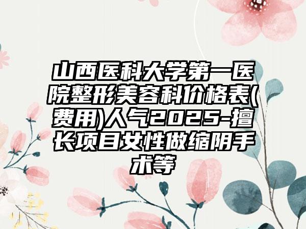 山西医科大学第一医院整形美容科价格表(费用)人气2025-擅长项目女性做缩阴手术等