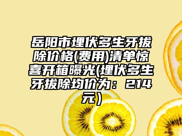 岳阳市埋伏多生牙拔除价格(费用)清单惊喜开箱曝光(埋伏多生牙拔除均价为：214元）