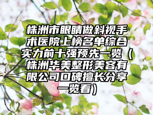 株洲市眼睛做斜视手术医院上榜名单综合实力前十强预先一览（株洲华美整形美容有限公司口碑擅长分享一览看）
