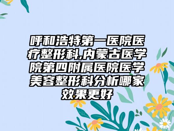 呼和浩特第一医院医疗整形科,内蒙古医学院第四附属医院医学美容整形科分析哪家效果更好