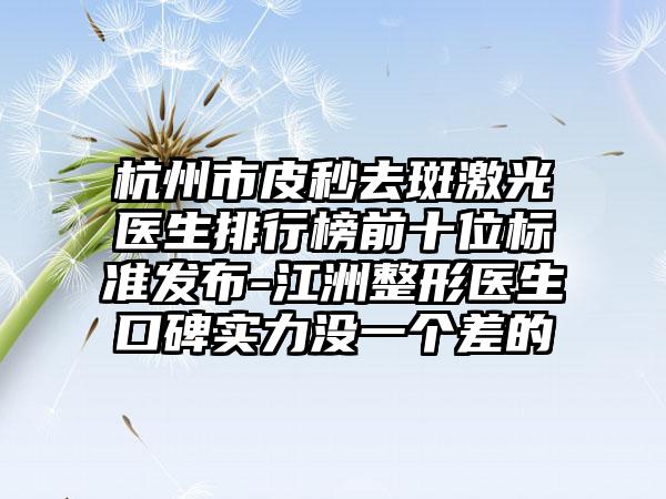 杭州市皮秒去斑激光医生排行榜前十位标准发布-江洲整形医生口碑实力没一个差的