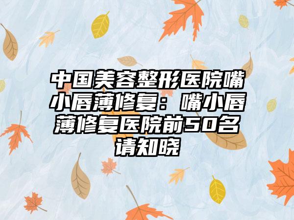 中国美容整形医院嘴小唇薄修复：嘴小唇薄修复医院前50名请知晓
