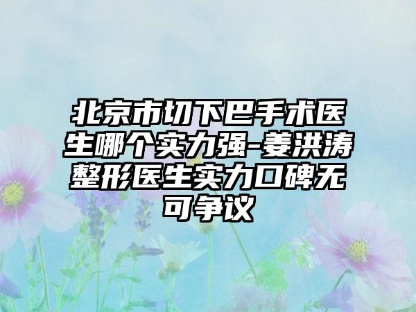 北京市切下巴手术医生哪个实力强-姜洪涛整形医生实力口碑无可争议
