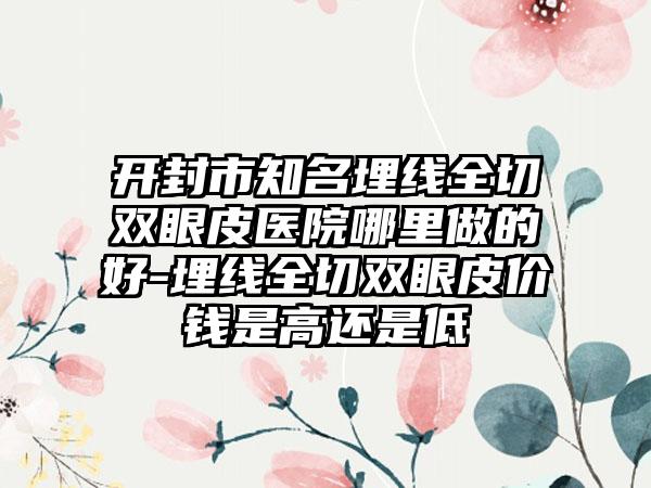 开封市知名埋线全切双眼皮医院哪里做的好-埋线全切双眼皮价钱是高还是低