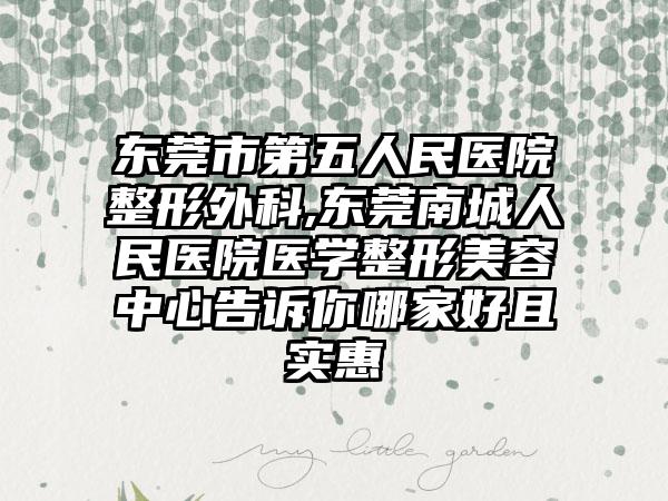 东莞市第五人民医院整形外科,东莞南城人民医院医学整形美容中心告诉你哪家好且实惠