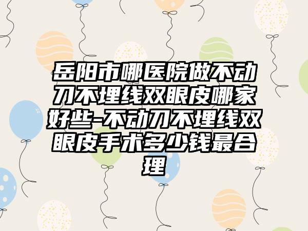 岳阳市哪医院做不动刀不埋线双眼皮哪家好些-不动刀不埋线双眼皮手术多少钱最合理