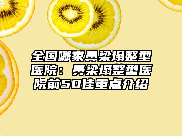 全国哪家鼻梁塌整型医院：鼻梁塌整型医院前50佳重点介绍