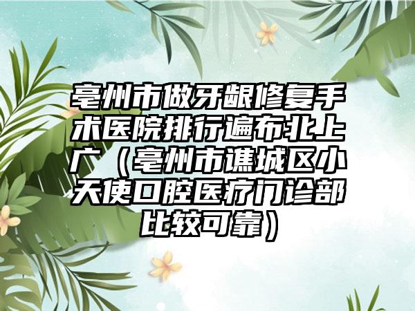 亳州市做牙龈修复手术医院排行遍布北上广（亳州市谯城区小天使口腔医疗门诊部比较可靠）