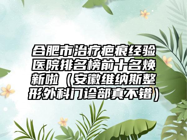 合肥市治疗疤痕经验医院排名榜前十名焕新啦（安徽维纳斯整形外科门诊部真不错）