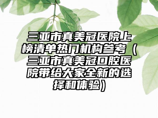 三亚市真美冠医院上榜清单热门机构参考（三亚市真美冠口腔医院带给大家全新的选择和体验）