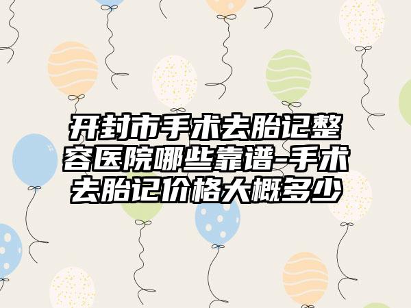 开封市手术去胎记整容医院哪些靠谱-手术去胎记价格大概多少