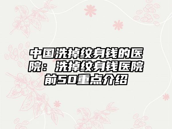 中国洗掉纹身钱的医院：洗掉纹身钱医院前50重点介绍