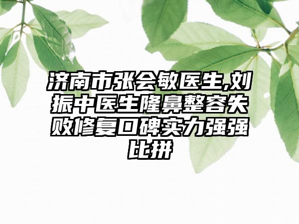 济南市张会敏医生,刘振中医生隆鼻整容失败修复口碑实力强强比拼