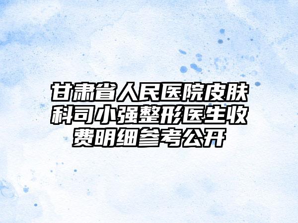 甘肃省人民医院皮肤科司小强整形医生收费明细参考公开
