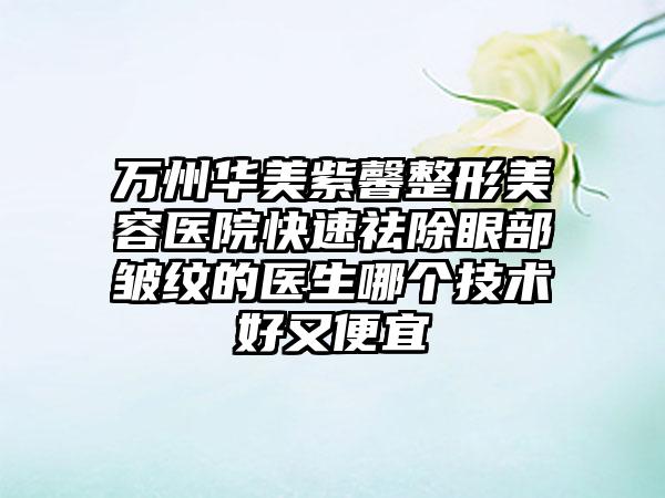 万州华美紫馨整形美容医院快速祛除眼部皱纹的医生哪个技术好又便宜