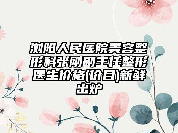 浏阳人民医院美容整形科张刚副主任整形医生价格(价目)新鲜出炉