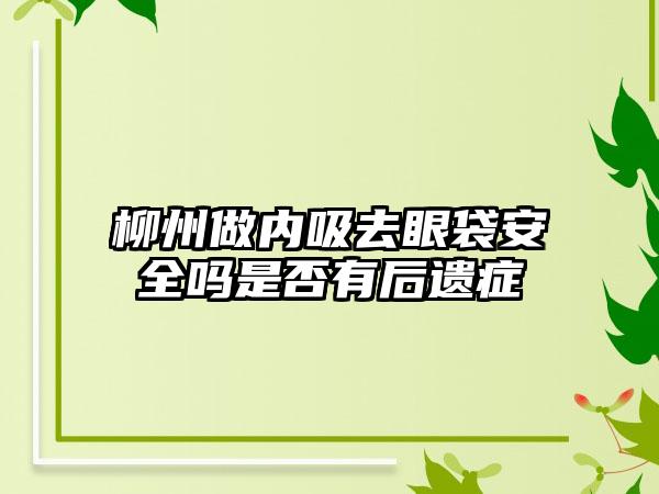 柳州做内吸去眼袋安全吗是否有后遗症