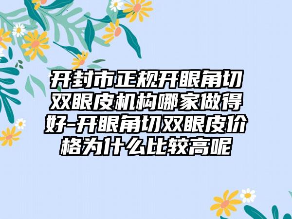 开封市正规开眼角切双眼皮机构哪家做得好-开眼角切双眼皮价格为什么比较高呢