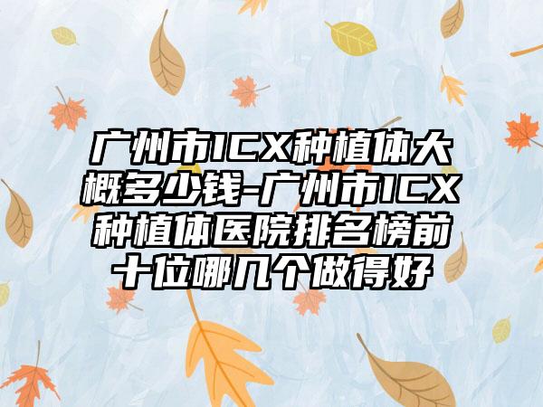广州市ICX种植体大概多少钱-广州市ICX种植体医院排名榜前十位哪几个做得好
