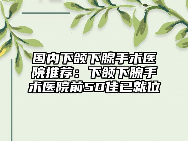 国内下颌下腺手术医院推荐：下颌下腺手术医院前50佳已就位