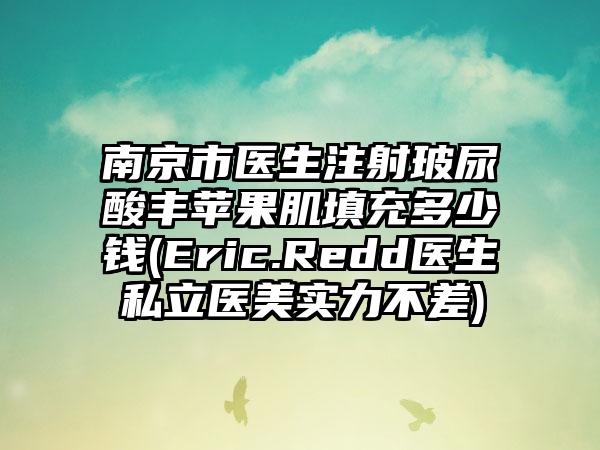 南京市医生注射玻尿酸丰苹果肌填充多少钱(Eric.Redd医生私立医美实力不差)