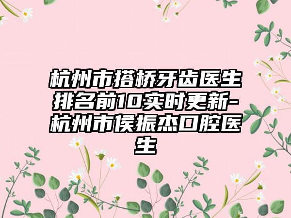 杭州市搭桥牙齿医生排名前10实时更新-杭州市侯振杰口腔医生