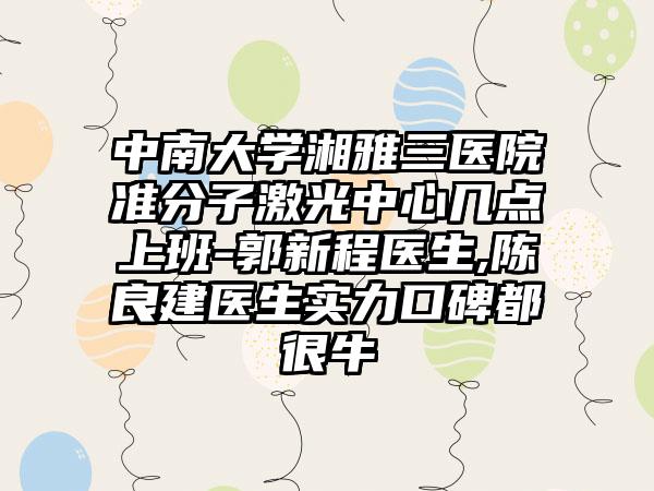 中南大学湘雅三医院准分子激光中心几点上班-郭新程医生,陈良建医生实力口碑都很牛