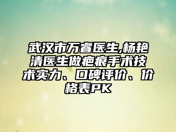 武汉市万睿医生,杨艳清医生做疤痕手术技术实力、口碑评价、价格表PK