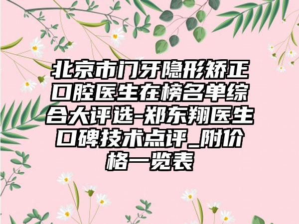 北京市门牙隐形矫正口腔医生在榜名单综合大评选-郑东翔医生口碑技术点评_附价格一览表