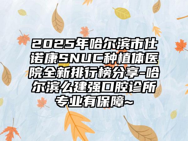 2025年哈尔滨市仕诺康SNUC种植体医院全新排行榜分享-哈尔滨么建强口腔诊所专业有保障~