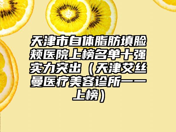 天津市自体脂肪填脸颊医院上榜名单十强实力突出（天津艾丝曼医疗美容诊所一一上榜）