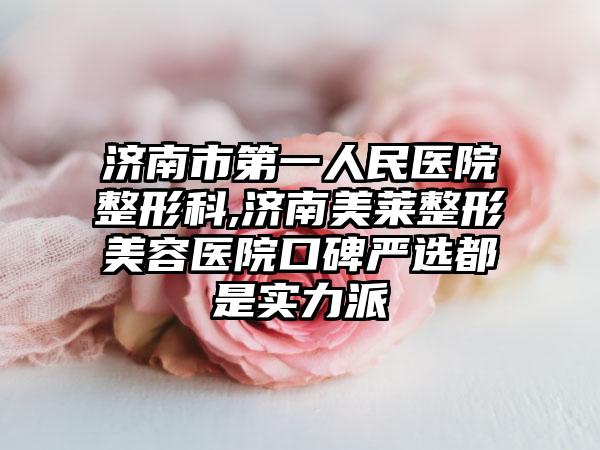 济南市第一人民医院整形科,济南美莱整形美容医院口碑严选都是实力派