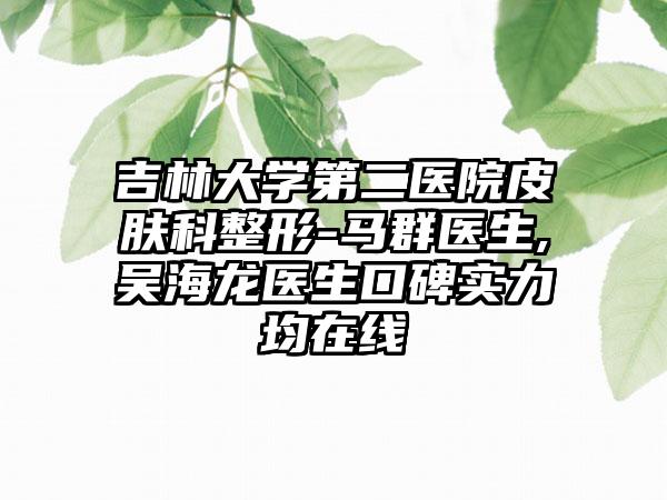 吉林大学第二医院皮肤科整形-马群医生,吴海龙医生口碑实力均在线