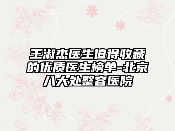王淑杰医生值得收藏的优质医生榜单-北京八大处整容医院