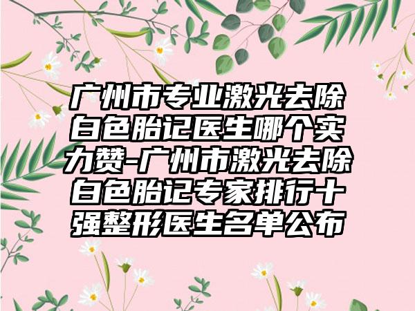 广州市专业激光去除白色胎记医生哪个实力赞-广州市激光去除白色胎记专家排行十强整形医生名单公布
