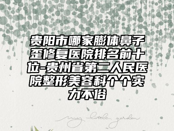 贵阳市哪家膨体鼻子歪修复医院排名前十位-贵州省第二人民医院整形美容科个个实力不俗