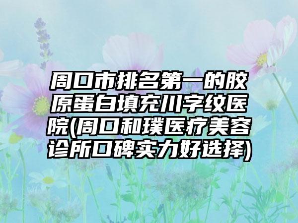 周口市排名第一的胶原蛋白填充川字纹医院(周口和璞医疗美容诊所口碑实力好选择)